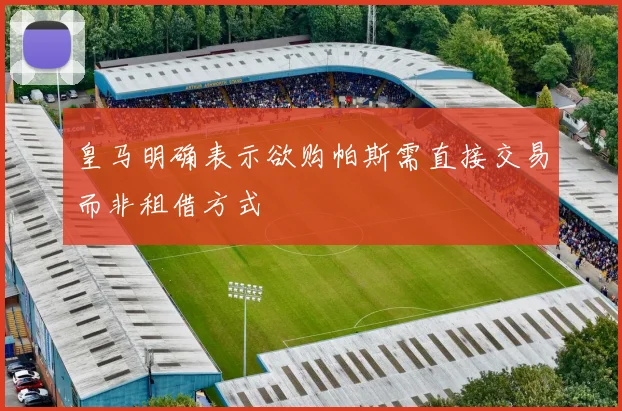 皇马明确表示欲购帕斯需直接交易而非租借方式
