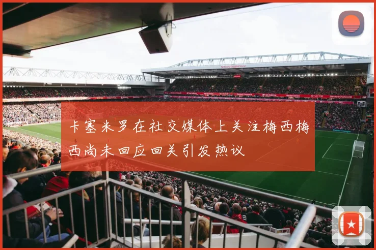 卡塞米罗在社交媒体上关注梅西梅西尚未回应回关引发热议