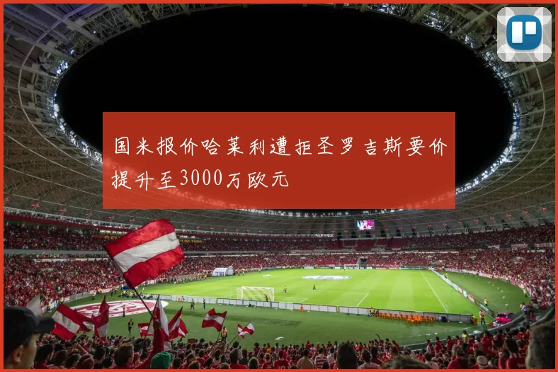 国米报价哈莱利遭拒圣罗吉斯要价提升至3000万欧元