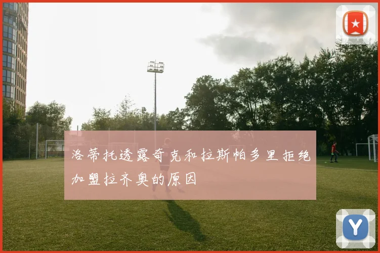 洛蒂托透露奇克和拉斯帕多里拒绝加盟拉齐奥的原因