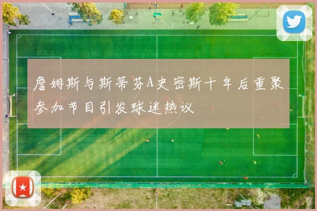 詹姆斯与斯蒂芬A史密斯十年后重聚参加节目引发球迷热议