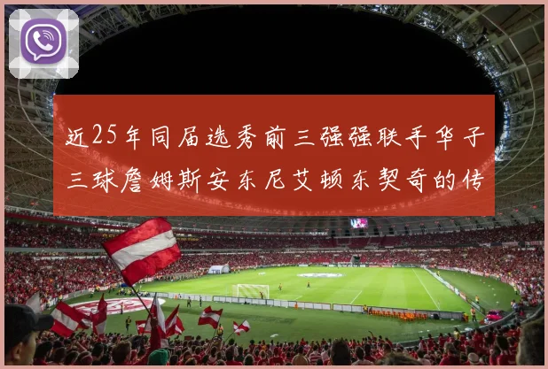 近25年同届选秀前三强强联手华子三球詹姆斯安东尼艾顿东契奇的传奇故事