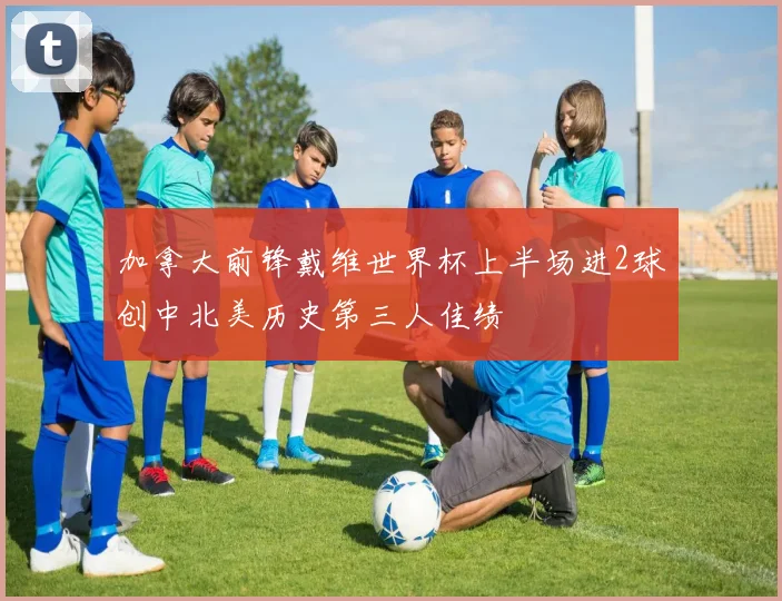 加拿大前锋戴维世界杯上半场进2球创中北美历史第三人佳绩