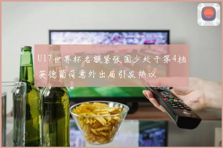 U17世界杯名额紧张国少处于第4档英德葡荷意外出局引发热议