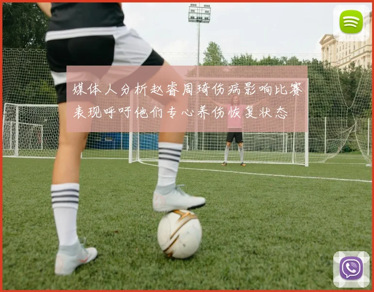 媒体人分析赵睿周琦伤病影响比赛表现呼吁他们专心养伤恢复状态