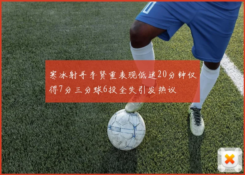 寒冰射手李贤重表现低迷20分钟仅得7分三分球6投全失引发热议