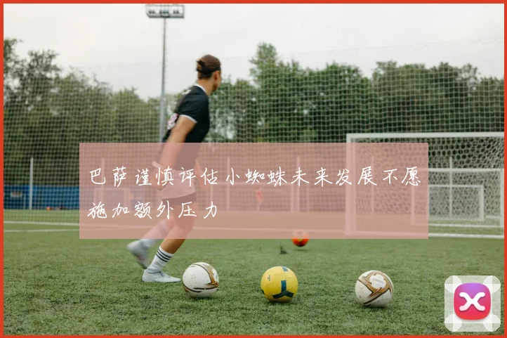 巴萨谨慎评估小蜘蛛未来发展不愿施加额外压力