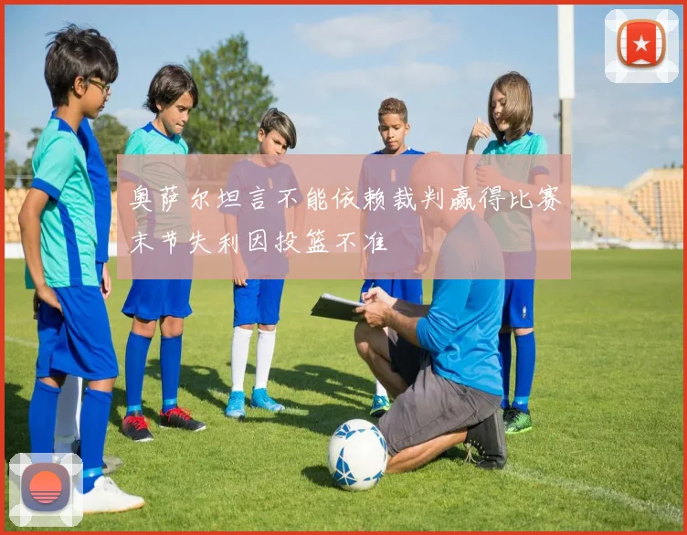 奥萨尔坦言不能依赖裁判赢得比赛末节失利因投篮不准