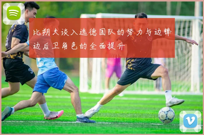 比朔夫谈入选德国队的努力与边锋边后卫角色的全面提升
