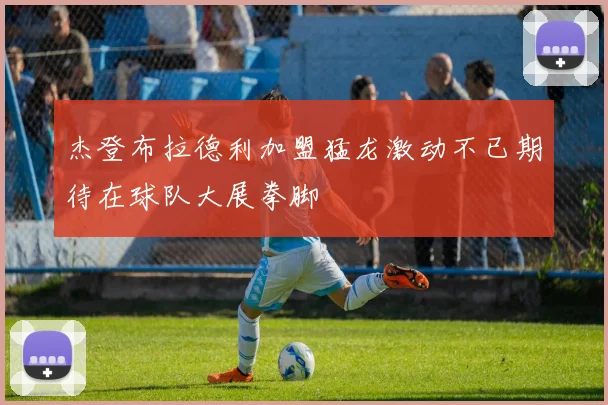 杰登布拉德利加盟猛龙激动不已期待在球队大展拳脚