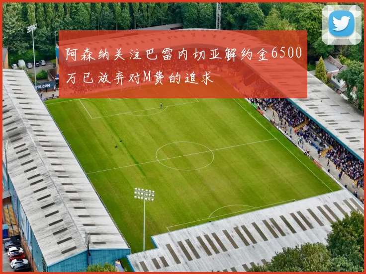 阿森纳关注巴雷内切亚解约金6500万已放弃对M费的追求