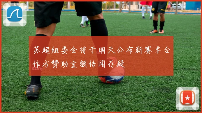 苏超组委会将于明天公布新赛季合作方赞助金额传闻存疑