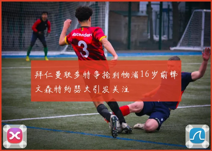 拜仁曼联多特争抢利物浦16岁前锋文森特约瑟夫引发关注