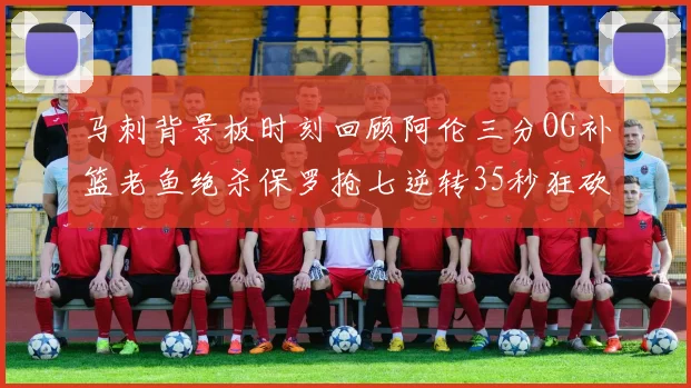 马刺背景板时刻回顾阿伦三分OG补篮老鱼绝杀保罗抢七逆转35秒狂砍13分