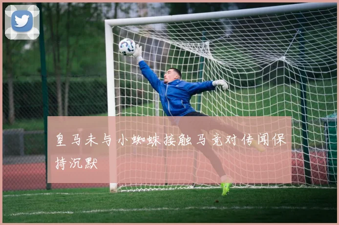 皇马未与小蜘蛛接触马竞对传闻保持沉默