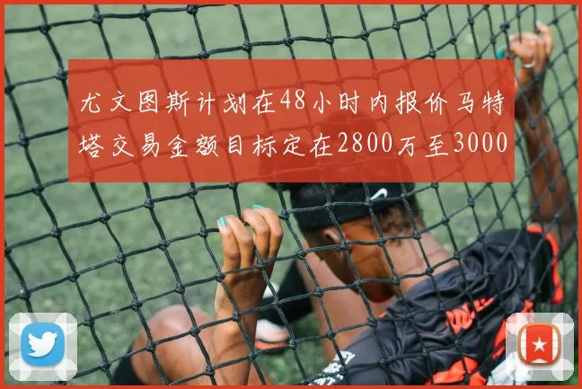 尤文图斯计划在48小时内报价马特塔交易金额目标定在2800万至3000万欧元
