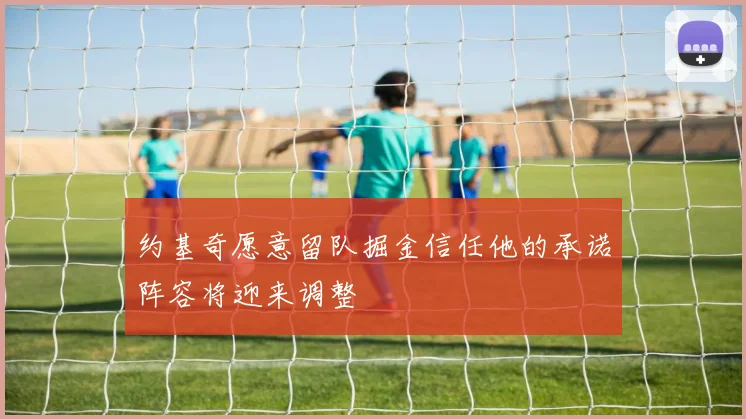 约基奇愿意留队掘金信任他的承诺阵容将迎来调整