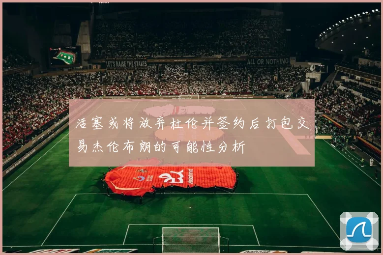 活塞或将放弃杜伦并签约后打包交易杰伦布朗的可能性分析
