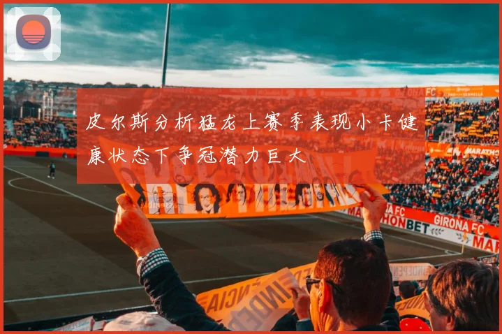 皮尔斯分析猛龙上赛季表现小卡健康状态下争冠潜力巨大