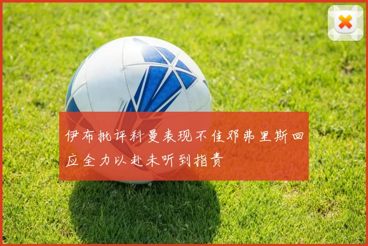 伊布批评科曼表现不佳邓弗里斯回应全力以赴未听到指责