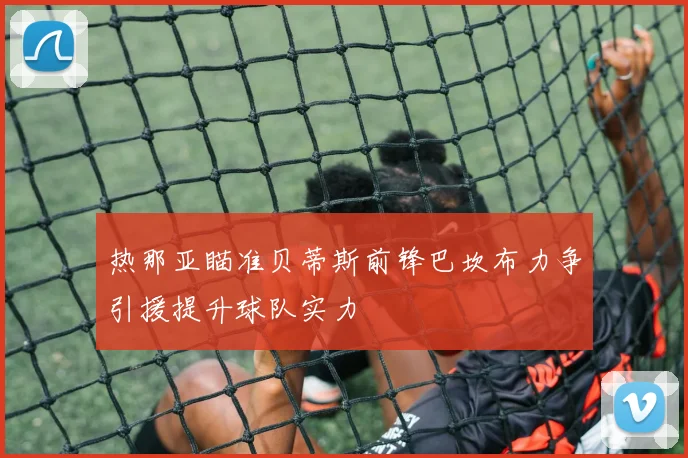热那亚瞄准贝蒂斯前锋巴坎布力争引援提升球队实力