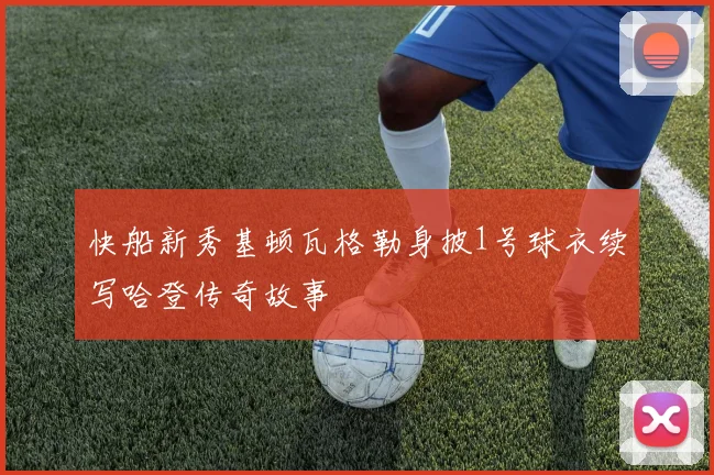 快船新秀基顿瓦格勒身披1号球衣续写哈登传奇故事