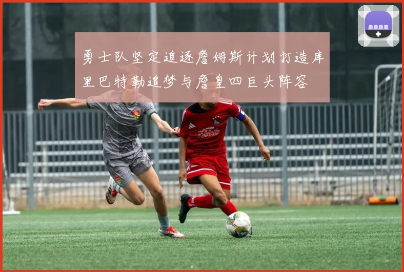 勇士队坚定追逐詹姆斯计划打造库里巴特勒追梦与詹皇四巨头阵容