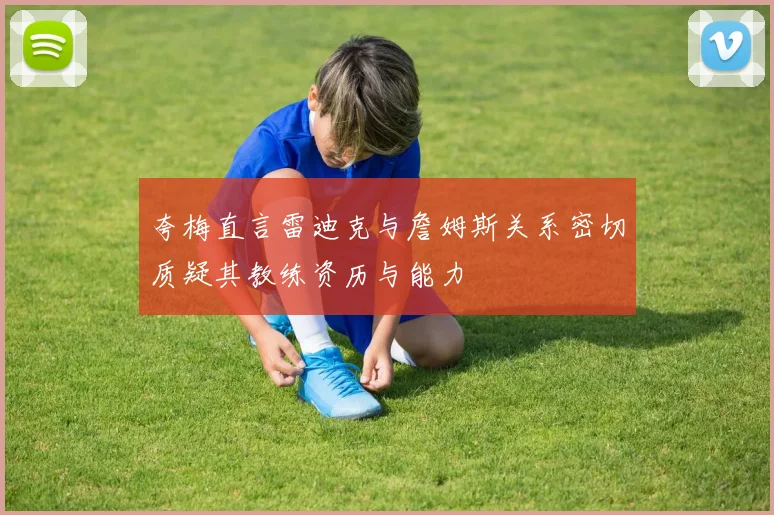 夸梅直言雷迪克与詹姆斯关系密切质疑其教练资历与能力