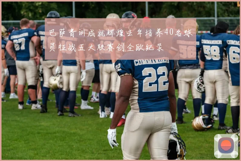 巴萨青训成就辉煌去年培养40名球员征战五大联赛创全欧纪录