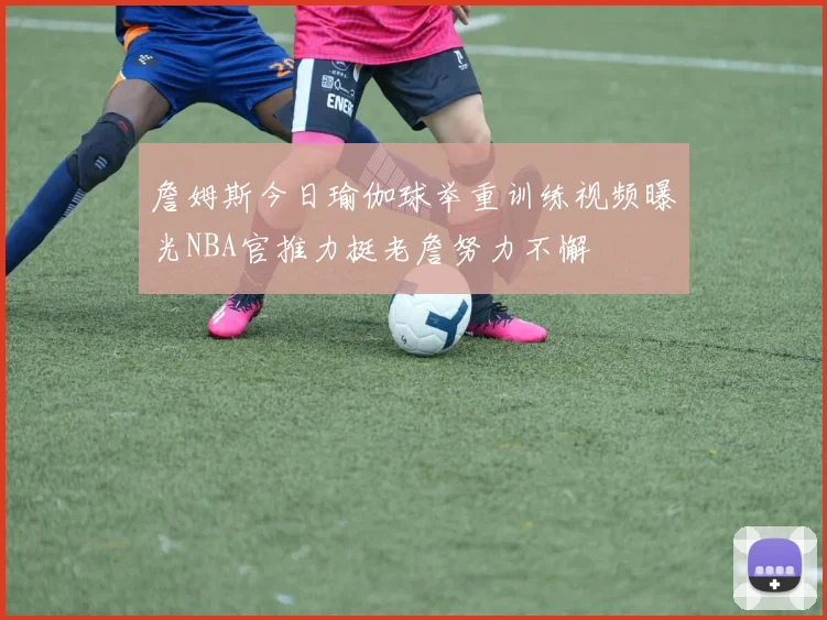 詹姆斯今日瑜伽球举重训练视频曝光NBA官推力挺老詹努力不懈