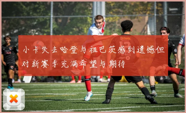 小卡失去哈登与祖巴茨感到遗憾但对新赛季充满希望与期待