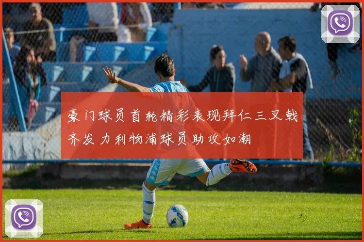 豪门球员首轮精彩表现拜仁三叉戟齐发力利物浦球员助攻如潮